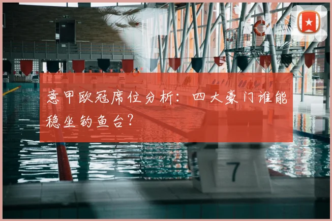 意甲欧冠席位分析：四大豪门谁能稳坐钓鱼台？