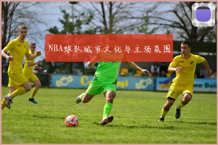 NBA球队城市文化与主场氛围