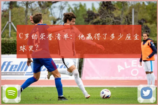 C罗的荣誉清单：他赢得了多少座金球奖？