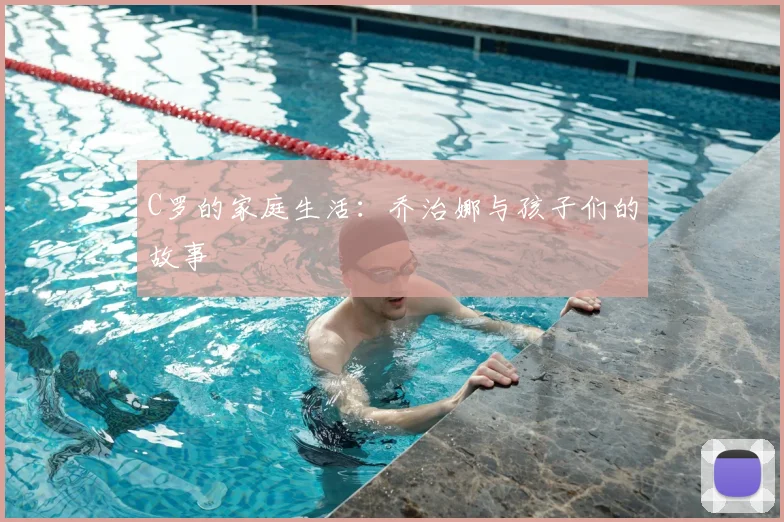 C罗的家庭生活：乔治娜与孩子们的故事