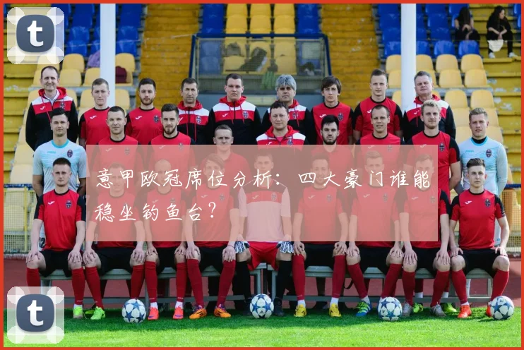 意甲欧冠席位分析：四大豪门谁能稳坐钓鱼台？