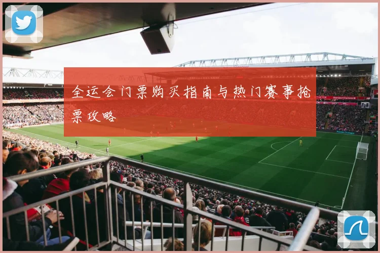 全运会门票购买指南与热门赛事抢票攻略