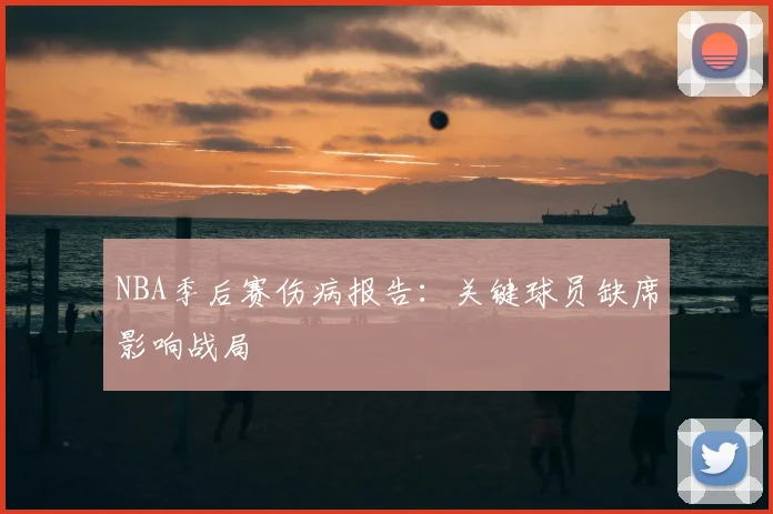 NBA季后赛伤病报告：关键球员缺席影响战局