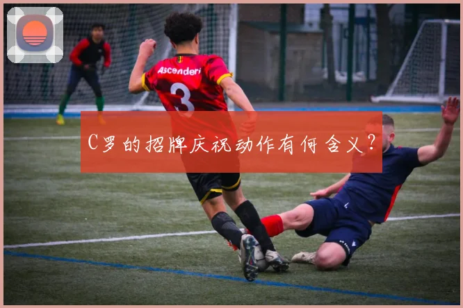 C罗的招牌庆祝动作有何含义？