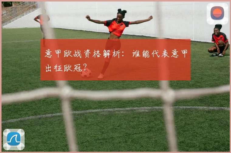 意甲欧战资格解析：谁能代表意甲出征欧冠？