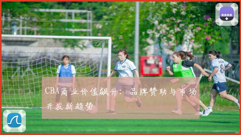 CBA商业价值飙升：品牌赞助与市场开发新趋势