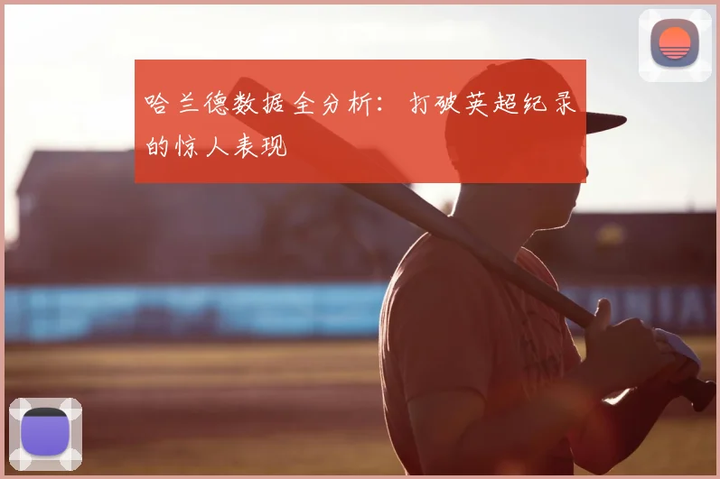 哈兰德数据全分析：打破英超纪录的惊人表现